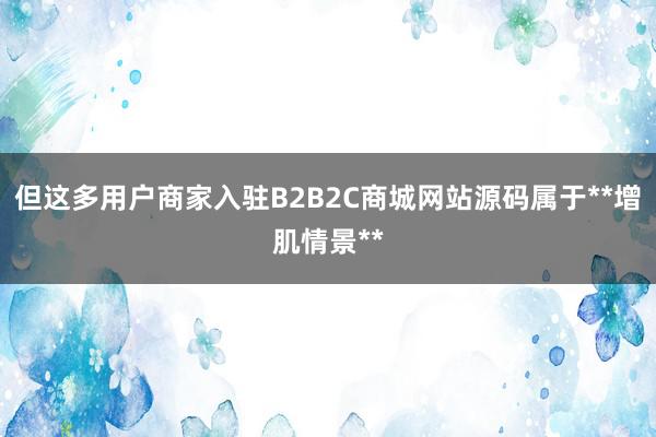 但这多用户商家入驻B2B2C商城网站源码属于**增肌情景**