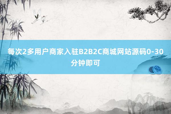 每次2多用户商家入驻B2B2C商城网站源码0-30分钟即可