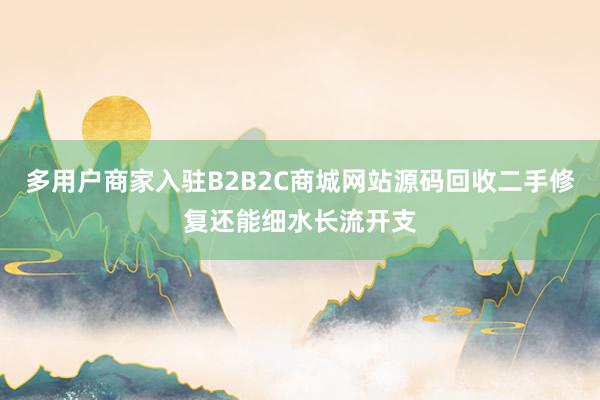 多用户商家入驻B2B2C商城网站源码回收二手修复还能细水长流开支
