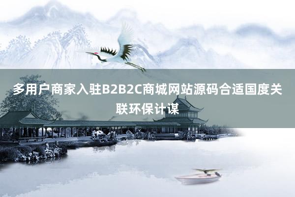 多用户商家入驻B2B2C商城网站源码合适国度关联环保计谋
