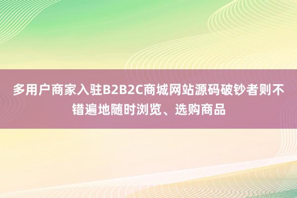 多用户商家入驻B2B2C商城网站源码破钞者则不错遍地随时浏览、选购商品