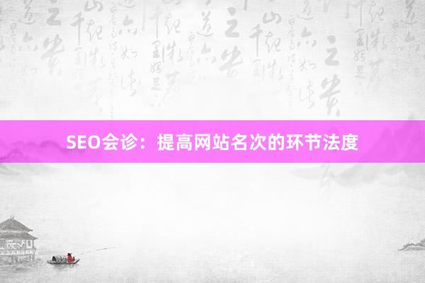 SEO会诊:提高网站名次的环节法度
