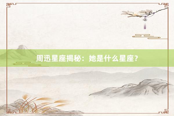 周迅星座揭秘：她是什么星座？