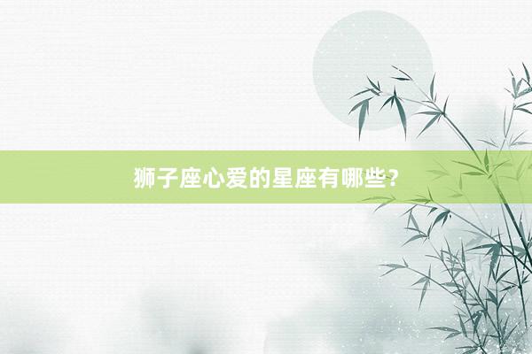 狮子座心爱的星座有哪些？
